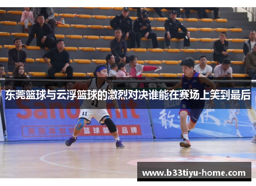 东莞篮球与云浮篮球的激烈对决谁能在赛场上笑到最后