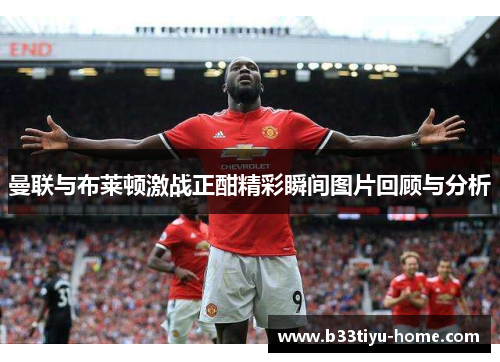 曼联与布莱顿激战正酣精彩瞬间图片回顾与分析