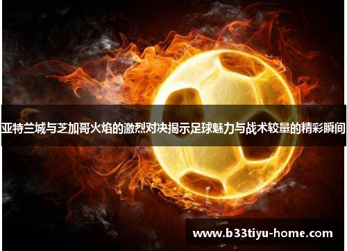 亚特兰城与芝加哥火焰的激烈对决揭示足球魅力与战术较量的精彩瞬间