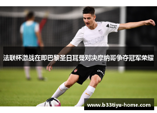 法联杯激战在即巴黎圣日耳曼对决摩纳哥争夺冠军荣耀